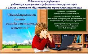 XVII педагогическая конференция  г. Канска и группы восточных районов Красноярского края «Инновационный опыт – основа системных изменений».